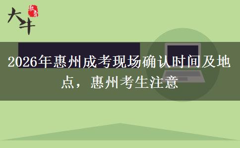 2026年惠州成考现场确认时间及地点，惠州考生注意
