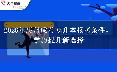 2026年惠州成考专升本报考条件，学历提升新选择