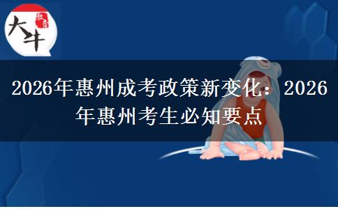 2026年惠州成考政策新变化：2026年惠州考生必知要点