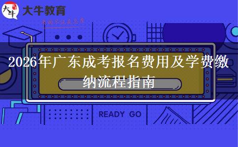 2026年广东成考报名费用及学费缴纳流程指南 2026年广东成考报名费用及学费缴纳流程指南