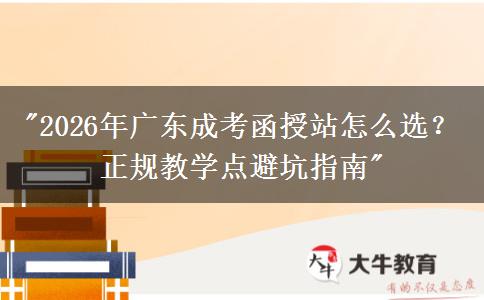 2026年广东成考函授站怎么选？正规教学点避坑指南