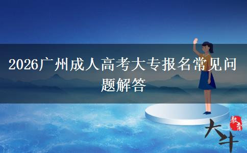 2026广州成人高考大专报名常见问题解答