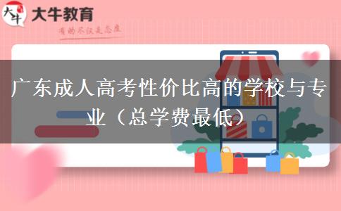 广东成人高考性价比高的学校与专业（总学费最低）