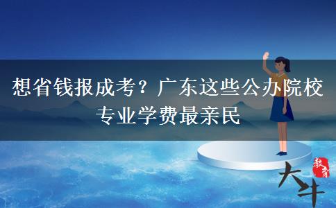 想省钱报成考？广东这些公办院校专业学费最亲民