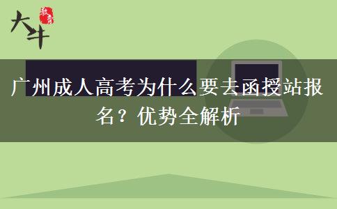 广州成人高考为什么要去函授站报名？优势全解
