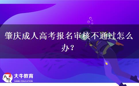 肇庆成人高考报名审核不通过怎么办？