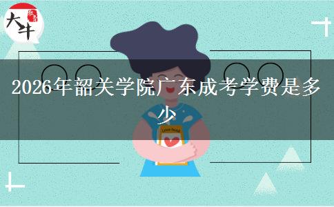 2026年韶关学院广东成考学费是多少 2026年韶关学院广东成考学费是多少