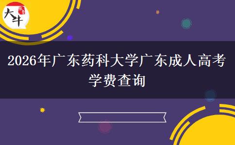2026年广东药科大学广东成人高考学费查询 2026年广东药科大学广东成人高考学费查询