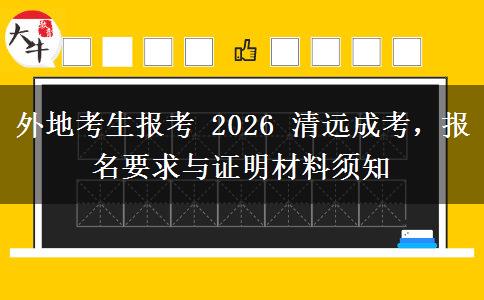 外地考生报考 2026 清远成考，报名要求与证明材料须知
