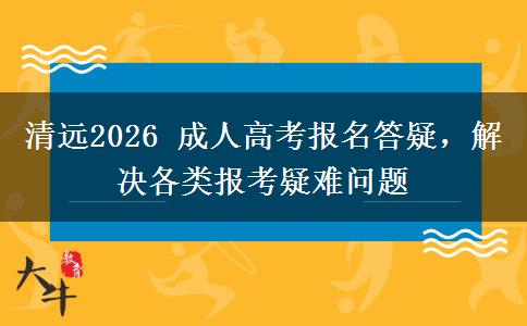 清远2026 成人高考报名答疑，解决各类报考疑难问题