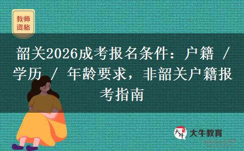 韶关2026成考报名条件：户籍 / 学历 / 年龄要求，非韶关户籍报考指南