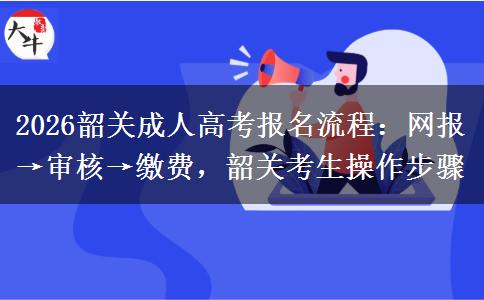 2026韶关成人高考报名流程：网报&rarr;审核&rarr;缴费，韶关考生操作步骤