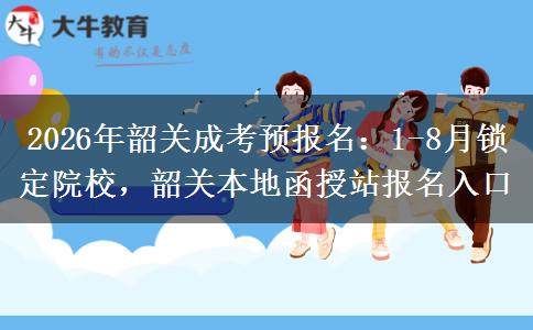 2026年韶关成考预报名：1-8月锁定院校，韶关本地函授站报名入口