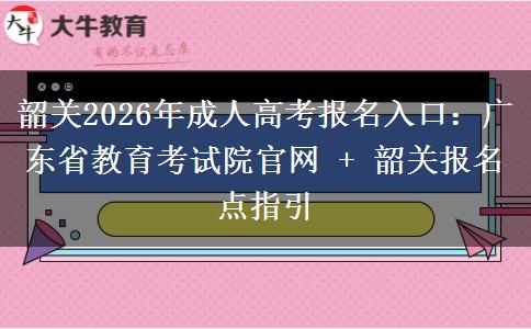 韶关2026年成人高考报名入口：广东省教育考试院官网 + 韶关报名点指引