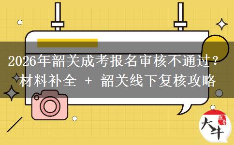 2026年韶关成考报名审核不通过?材料补全 + 韶关线下复核攻略 2026年韶关成考报名审核不通过?材料补全 + 韶关线下复核攻略