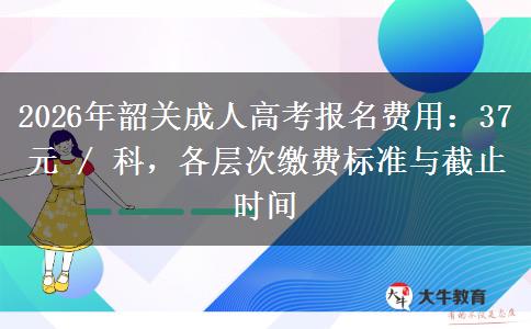 2026年韶关成人高考报名费用:37 元 / 科,各层次缴费标准与截止时间