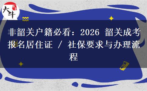 非韶关户籍必看：2026 韶关成考报名居住证 / 社保要求与办理流程