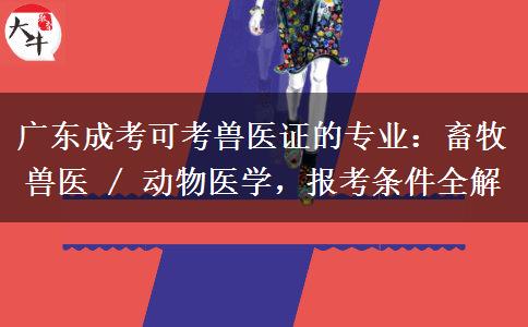 广东成考可考兽医证的专业：畜牧兽医 / 动物医学，报考条件全解