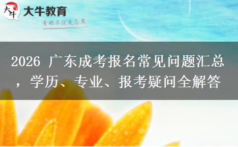 2026 广东成考报名常见问题汇总，学历、专业、报考疑问全解答