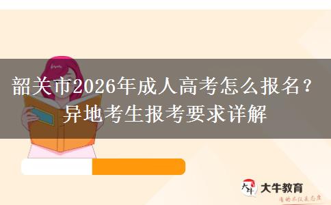 韶关市2026年成人高考怎么报名？异地考生报考要求详解