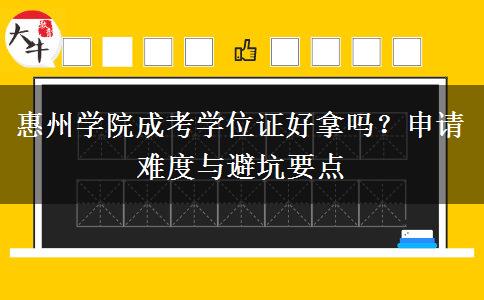 惠州学院成考学位证好拿吗?申请难度与避坑要点