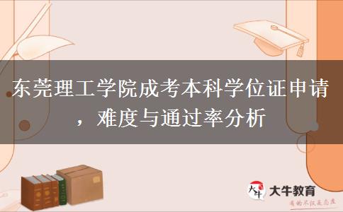 东莞理工学院成考本科学位证申请，难度与通过率分析
