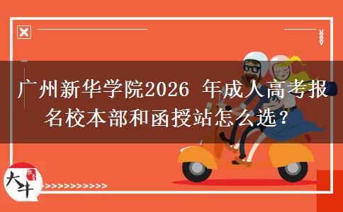 广州新华学院2026 年成人高考报名校本部和函授站怎么选?