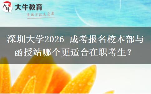 深圳大学2026 成考报名校本部与函授站哪个更适合在职考生？