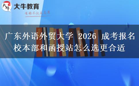 广东外语外贸大学 2026 成考报名校本部和函授站怎么选更合适
