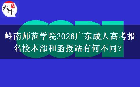 岭南师范学院2026广东成人高考报名校本部和函授站有何不同？