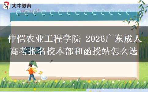 仲恺农业工程学院 2026广东成人高考报名校本部和函授站怎么选