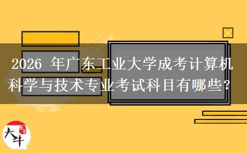 2026 年广东工业大学成考计算机科学与技术专业考试科目有哪些?