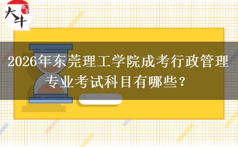 2026年东莞理工学院成考行政管理专业考试科目有哪些?