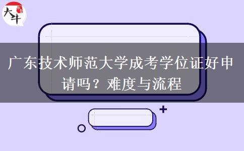 广东技术师范大学成考学位证好申请吗？难度与流程