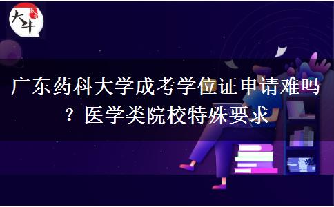 广东药科大学成考学位证申请难吗?医学类院校特殊要求