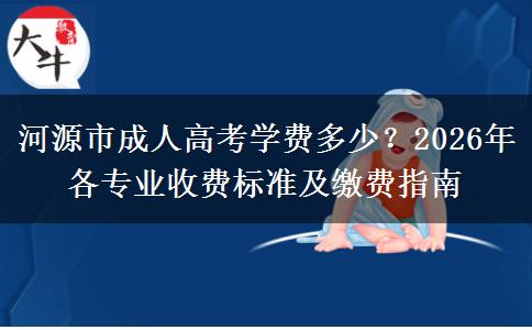 河源市成人高考学费多少?2026年各专业收费标准及缴费指南