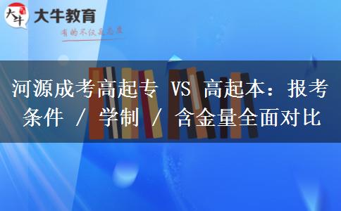 河源成考高起专 VS 高起本:报考条件 / 学制 / 含金量全面对比
