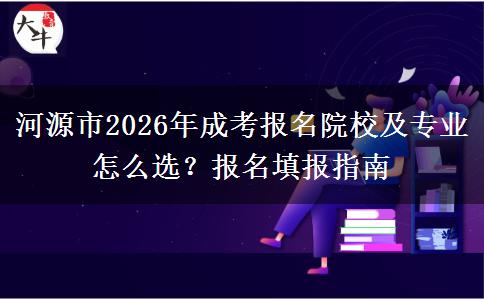 河源市2026年成考报名院校及专业怎么选？报名填报指南