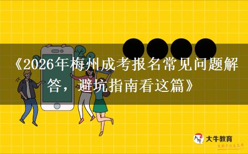 2026年梅州成考报名常见问题解答，避坑指南看这篇