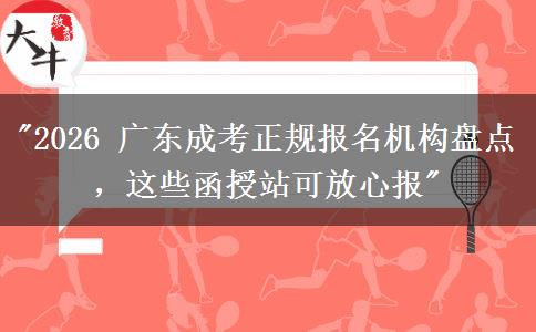 2026年广东成考正规报名机构盘点，这些函授站可放心报