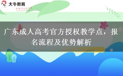 广东成人高考官方授权教学点，报名流程及优势解析