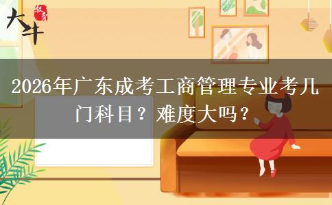2026年广东成考工商管理专业考几门科目?难度大吗?