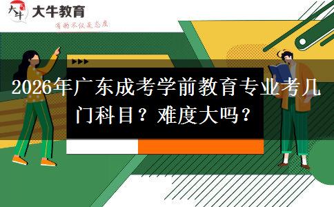 2026年广东成考学前教育专业考几门科目?难度大吗?