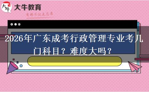 2026年广东成考行政管理专业考几门科目?难度大吗?