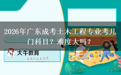 2026年广东成考土木工程专业考几门科目？难度大吗？
