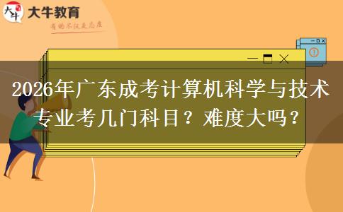 2026年广东成考计算机科学与技术专业考几门科目,难度大吗?