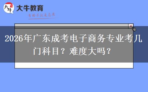 2026年广东成考电子商务专业考几门科目？难度大吗？
