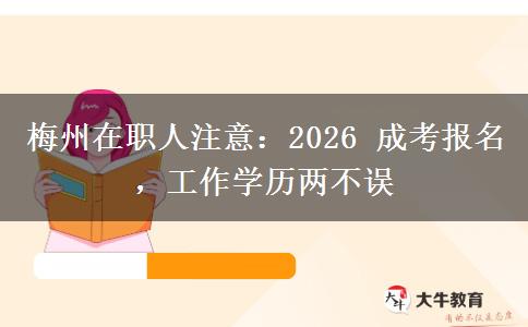 梅州在职人注意：2026 成考报名，工作学历两不误