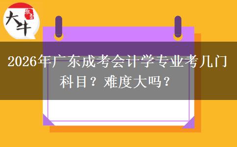 2026年广东成考会计学专业考几门科目？难度大吗？