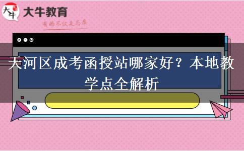 天河区成考函授站哪家好？本地教学点全解析